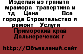 Изделия из гранита, мрамора, травертина и тд. › Цена ­ 1 000 - Все города Строительство и ремонт » Услуги   . Приморский край,Дальнереченск г.